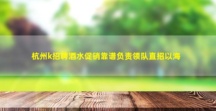 杭州k招聘酒水促销靠谱负责领队直招以海